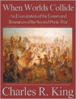 When Worlds Collide: An Examination of the Losses and Resources of the Second Punic War - Charles R. King