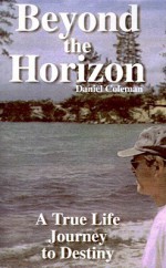 Beyond the Horizon: A True Life Journey to Destiny - Daniel Coleman