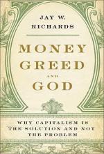 Money, Greed, and God: Why Capitalism Is the Solution and Not the Problem - Jay W. Richards