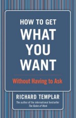 How to Get What You Want...Without Having to Ask - Richard Templar