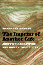 The Imprint of Another Life: Adoption Narratives and Human Possibility - Margaret Homans