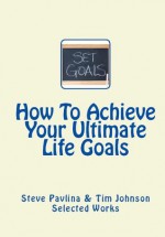 How To Achieve Your Ultimate Life Goals (Effective Ways To Achieve Your Ultimate Life Goals) - Steve Pavlina, Tim Johnson