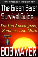 The Green Beret Survival Guide for the Apocalypse, Zombies, and More - Bob Mayer