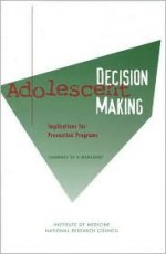 Adolescent Decision Making: Implications for Prevention Programs: Summary of a Workshop - Joan Appleton McCord, Institute of Medicine, Joan Appleton McCord