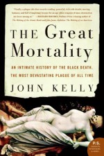 The Great Mortality: An Intimate History of the Black Death, the Most Devastating Plague of All Time - John Kelly