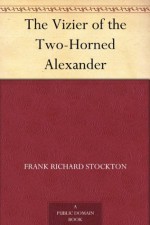 The Vizier of the Two-Horned Alexander - Frank Richard Stockton