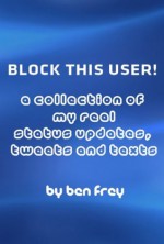 Block This User! A Collection of My Real Status Updates, Tweets and Texts - Ben Frey