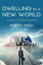 Dwelling in a New World: Revealing a Life-Altering Technology - Robert Gold