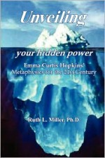 Unveiling Your Hidden Power: Emma Curtis Hopkins' Metaphysics for the 21st Century - Ruth L. Miller