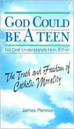 God Could Be a Teen-- No One Understands Him, Either: The Truth and Freedom of Catholic Morality - James Penrice