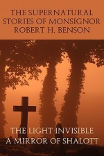 The Supernatural Stories of Monsignor Robert H. Benson: The Light Invisible / A Mirror of Shalott - Robert Hugh Benson