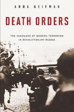 Death Orders: The Vanguard of Modern Terrorism in Revolutionary Russia - Anna Geifman