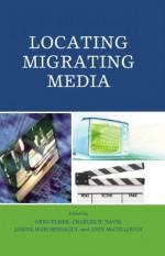 Locating Migrating Media - Greg Elmer, Charles H. Davis, Janine Marchessault, John McCullough, Tamara L. Falicov, Ben Goldsmith, Janice Kaye, Barry King, Albert Moran, Tom O'Regan, Jennifer Vanderburgh, Susan Ward