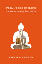 From Stone to Flesh: A Short History of the Buddha - Donald S. Lopez Jr.