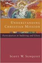 Understanding Christian Mission: Participation in Suffering and Glory - Scott W. Sunquist