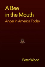 A Bee in the Mouth: Anger in America Now - Peter Wood