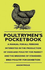 Poultrymen's Pocketbook - A Manual for All Persons Interested in the Production of Eggs and Poultry for Market and the Breeding of Standard-Bred Poult - Anonymous, John Buchan