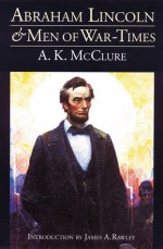 Abraham Lincoln and Men of War-Times: Some Personal Recollections of War and Politics during the Lincoln Administration (Fourth Edition) - Alexander K. McClure, James A. Rawley