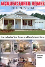 Manufactured Homes: The Buyer's Guide: How to Realize Your Dream in a Manufactured Home - Steven Taylor