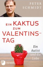 Ein Kaktus zum Valentinstag: Ein Autist und die Liebe (German Edition) - Peter Schmidt