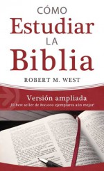 Cómo estudiar la Biblia / Versión ampliada: ¡El best seller de 800.000 ejemplares aún mejor! - Robert M. West