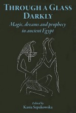 Through a Glass Darkly: Magic, Dreams & Prophecy in Ancient Egypt - Kasia Szpakowska, John Baines, Maria Centrone