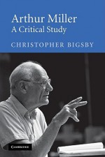 Arthur Miller: A Critical Study - Christopher Bigsby