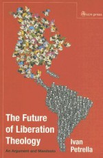 The Future of Liberation Theology: An Argument and Manifesto - Ivan Petrella