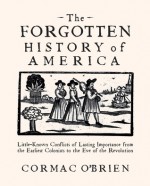 The Forgotten History of America: Little-Known Conflicts of Lasting Importance From the Earliest Colonists to the Eve of the Revolution - Cormac O'Brien