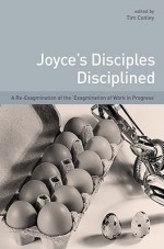 Joyce's Disciples Disciplined: A Re-Exagmination of the 'Exagmination' of 'Work in Progress' - Tim Conley, Pamela Brown, Finn Fordham, Patrick A. McCarthy, Vicki Mahaffey, Andrew J. Mitchell, Moshe Gold, Stephen John Dilks, Laura Heffeman