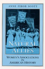 Natural Allies: WOMEN'S ASSOCIATIONS IN AMERICAN HISTORY - Anne Firor Scott