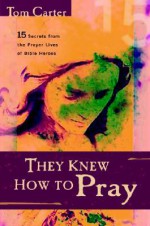 They Knew How to Pray: 15 Secrets from the Prayer Lives of Bible Heroes - Tom Carter