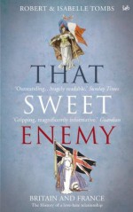 That Sweet Enemy: The British and the French from the Sun King to the Present - Isabelle Tombs, Robert Tombs