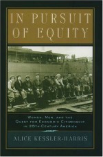 In Pursuit of Equity: Women, Men, and the Quest for Economic Citizenship in 20th-Century America - Alice Kessler-Harris