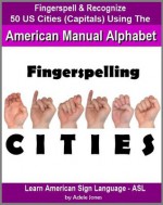 Fingerspelling CITIES: Fingerspell & Recognize 50 US Cities (State Capitals) Using the American Manual Alphabet in American Sign Language (ASL) (Learn American Sign Language - ASL) - Adele Jones