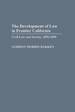 The Development of Law in Frontier California: Civil Law and Society, 1850-1890 - Gordon Morris Bakken