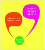 Biting the Wax Tadpole: Confessions of a Language Fanatic - Elizabeth Little