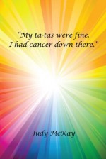 My ta-tas were fine. I had cancer down there. - Judy McKay