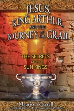 Jesus, King Arthur, and the Journey of the Grail: The Secrets of the Sun Kings - Maurice Cotterell