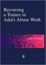 Becoming a Trainer in Adult Abuse Work: A Practical Guide - Jacki Pritchard