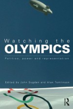 Watching the Olympics: Politics, Power and Representation - John Sugden, Alan Tomlinson