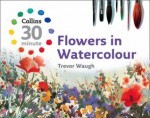 Flowers in Watercolour (Collins 30-Minute Painting) - Trevor Waugh