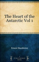 The Heart of the Antarctic Vol 1 - Ernest Shackleton