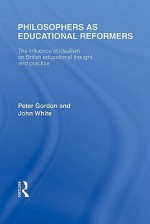 Philosophers as Educational Reformers (International Library of the Philosophy of Education Volume 10): The Influence of Idealism on British Educational Thought - Peter Gordon