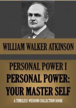 PERSONAL POWER I. Personal Power: Your Master Self. (Timeless Wisdom Collection) - William Walker Atkinson, Edward E. Beals