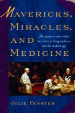 Mavericks, Miracles, and Medicine: The Pioneers Who Risked Their Lives to Bring Medicine into the Modern Age - Julie M. Fenster