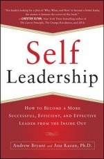 Self-Leadership: How to Become a More Successful, Efficient, Self-Leadership: How to Become a More Successful, Efficient, and Effective Leader from the Inside Out and Effective Leader from the Inside Out - Andrew Bryant, Ana Lucia Kazan, Bryant