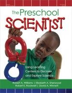 The Preschool Scientist: Using Learning Centers to Discover and Explore Science - Robert A. Williams, Elizabeth A. Sherwood, Robert E. Rockwell, David A. Winnett