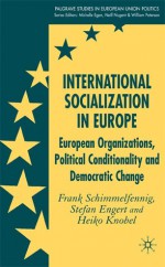 International Socialization in Europe: European Organizations, Political Conditionality and Democratic Change - Frank Schimmelfennig, Stefan Engert, Heiko Knobel