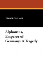 Alphonsus, Emperor of Germany: A Tragedy - George Chapman, Herbert F. Schwarz